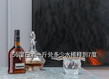 50度白酒一斤兑多少水稀释到7度