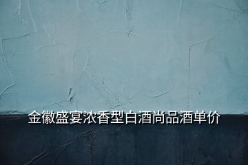 金徽盛宴浓香型白酒尚品酒单价