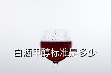 白酒甲醇标准是多少