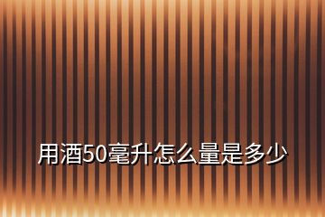 用酒50毫升怎么量是多少