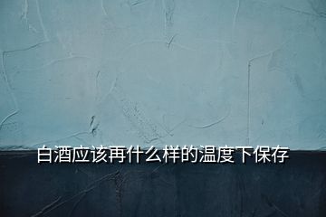 白酒应该再什么样的温度下保存