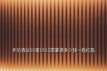 丰功酒业50度1915国宴酒多少钱一瓶红瓶