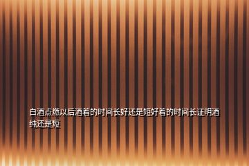 白酒点燃以后酒着的时间长好还是短好着的时间长证明酒纯还是短