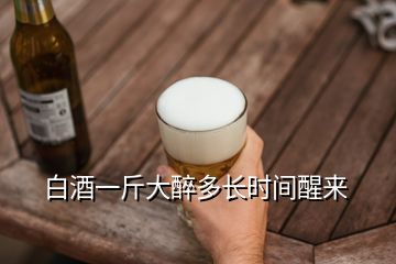 白酒一斤大醉多长时间醒来