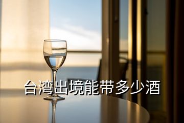 台湾出境能带多少酒