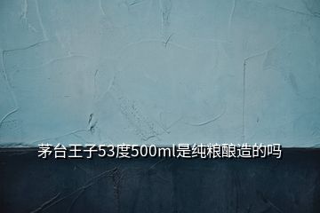 茅台王子53度500ml是纯粮酿造的吗