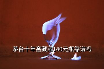 茅台十年窖藏酒140元瓶靠谱吗