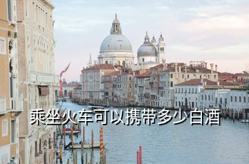 乘坐火车可以携带多少白酒