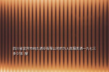 四川省宜宾市纯久酒业有限公司的为人民服务酒一九七三多少钱  搜