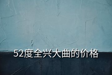 52度全兴大曲的价格