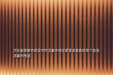 河北省邯郸市武安市的活禽市场在那里或者能给我个批发活禽的电话