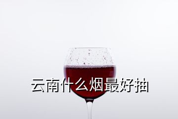  云南什么烟最好抽