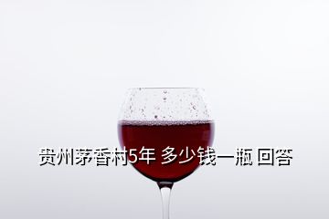 贵州茅香村5年 多少钱一瓶 回答