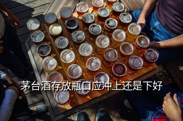 茅台酒存放瓶口应冲上还是下好