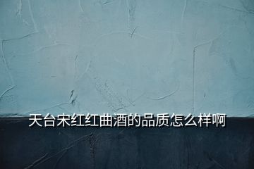 天台宋红红曲酒的品质怎么样啊