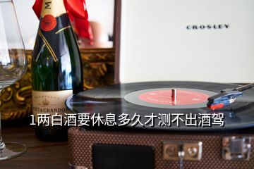 1两白酒要休息多久才测不出酒驾