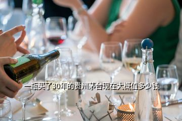 一瓶买了30年的贵州茅台现在大概值多少钱