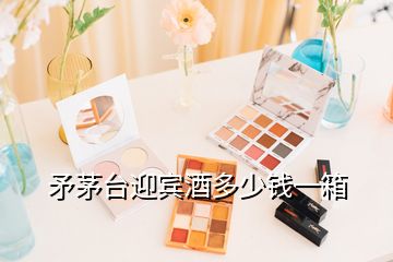 矛茅台迎宾酒多少钱一箱