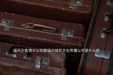 福州王窖酒业公司跟福州城邑文化传播公司是什么关系