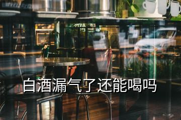 白酒漏气了还能喝吗