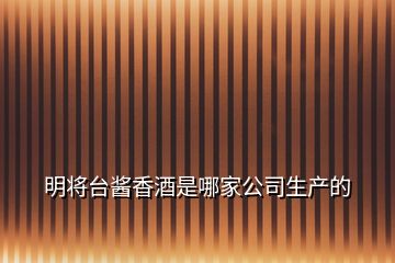 明将台酱香酒是哪家公司生产的