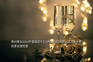 贵州茅台2020年营收近千亿分红242亿为什么这么多人喜欢茅台酒百度