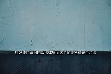 您好我想请问国智法律集团这个企业名称是否合法