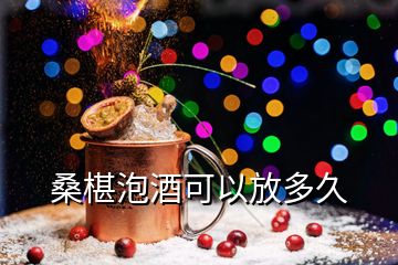 桑椹泡酒可以放多久