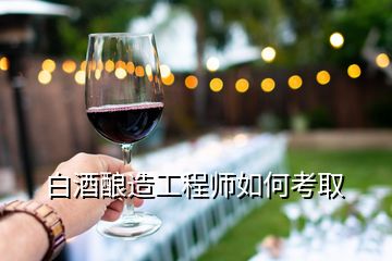 白酒酿造工程师如何考取