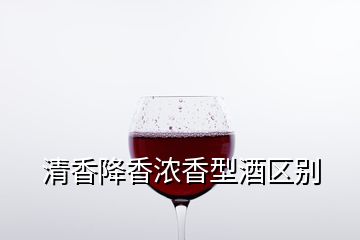 清香降香浓香型酒区别