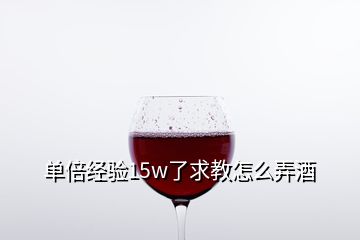 单倍经验15w了求教怎么弄酒