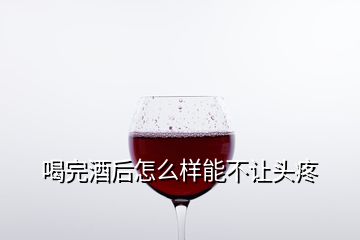 喝完酒后怎么样能不让头疼