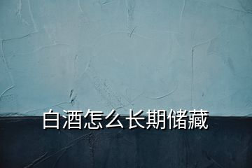 白酒怎么长期储藏