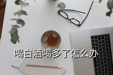 喝白酒喝多了怎么办