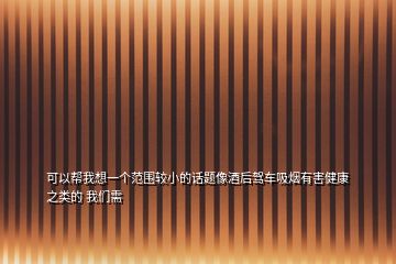 可以帮我想一个范围较小的话题像酒后驾车吸烟有害健康之类的 我们需