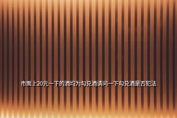 市面上20元一下的酒均为勾兑酒请问一下勾兑酒是否犯法