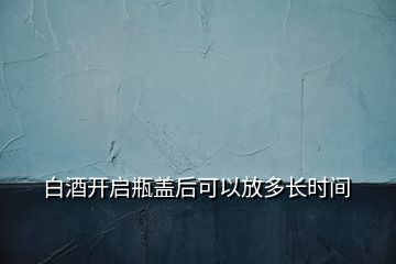 白酒开启瓶盖后可以放多长时间