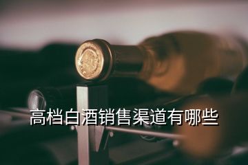 高档白酒销售渠道有哪些