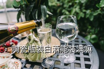 陶瓷瓶装白酒能装满嘛