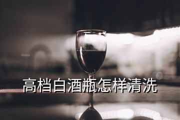 高档白酒瓶怎样清洗