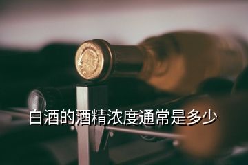 白酒的酒精浓度通常是多少