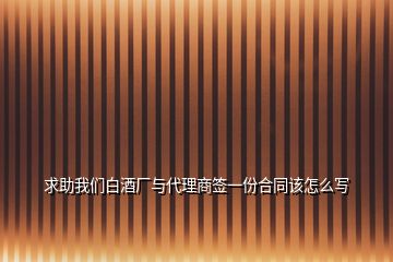 求助我们白酒厂与代理商签一份合同该怎么写