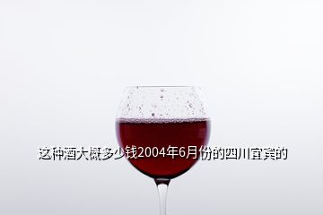 这种酒大概多少钱2004年6月份的四川宜宾的