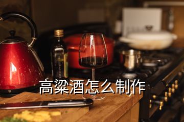 高粱酒怎么制作