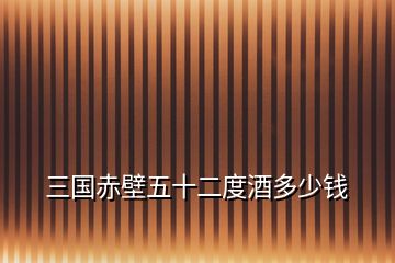 三国赤壁五十二度酒多少钱