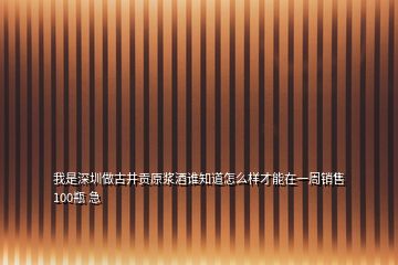 我是深圳做古井贡原浆酒谁知道怎么样才能在一周销售100瓶 急