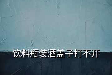 饮料瓶装酒盖子打不开