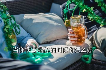 当你快要喝醉的时候你怎么办