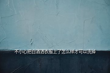 不小心把白酒洒衣服上了怎么样才可以洗掉