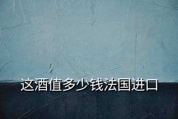 这酒值多少钱法国进口